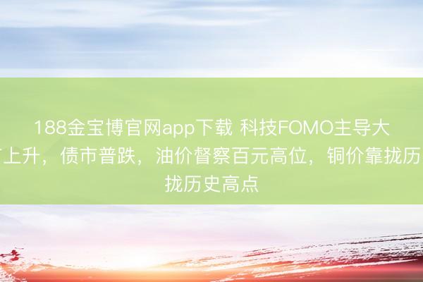 188金宝博官网app下载 科技FOMO主导大家股市上升,债市普跌,油价督察百元高位,铜价靠拢历史高点