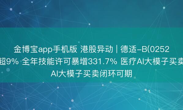 金博宝app手机版 港股异动 | 德适-B(02526)尾盘涨超9% 全年技能许可暴增331.7% 医疗AI大模子买卖闭环可期