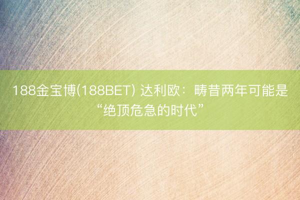 188金宝博(188BET) 达利欧：畴昔两年可能是“绝顶危急的时代”