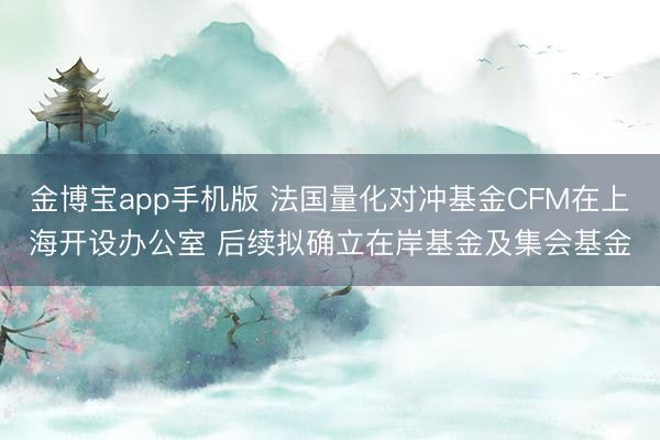 金博宝app手机版 法国量化对冲基金CFM在上海开设办公室 后续拟确立在岸基金及集会基金