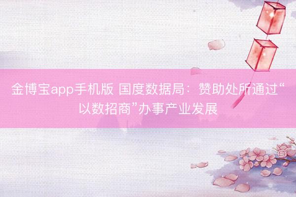 金博宝app手机版 国度数据局：赞助处所通过“以数招商”办事产业发展