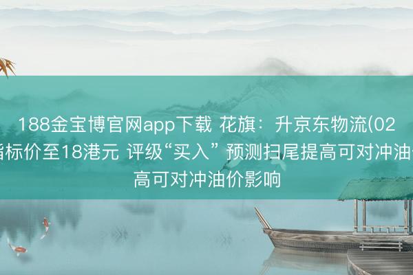 188金宝博官网app下载 花旗：升京东物流(02618)指标价至18港元 评级“买入” 预测扫尾提高可对冲油价影响
