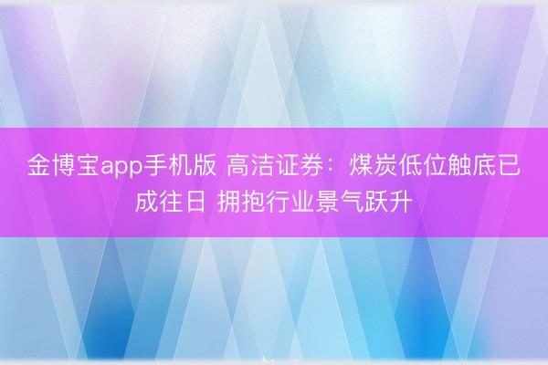 金博宝app手机版 高洁证券：煤炭低位触底已成往日 拥抱行业景气跃升