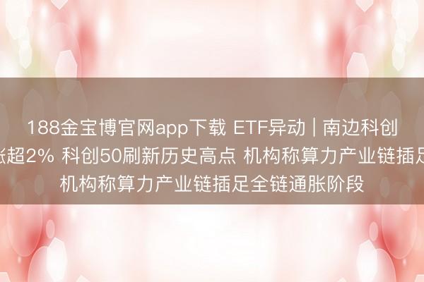 188金宝博官网app下载 ETF异动 | 南边科创板50(03109)涨超2% 科创50刷新历史高点 机构称算力产业链插足全链通胀阶段