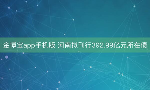 金博宝app手机版 河南拟刊行392.99亿元所在债