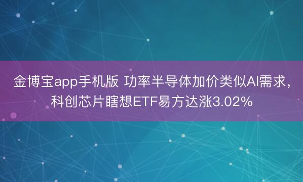 金博宝app手机版 功率半导体加价类似AI需求，科创芯片瞎想ETF易方达涨3.02%