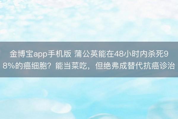 金博宝app手机版 蒲公英能在48小时内杀死98%的癌细胞？能当菜吃，但绝弗成替代抗癌诊治