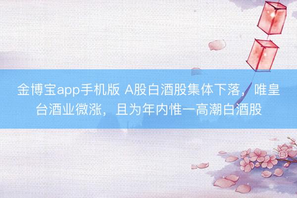 金博宝app手机版 A股白酒股集体下落，唯皇台酒业微涨，且为年内惟一高潮白酒股