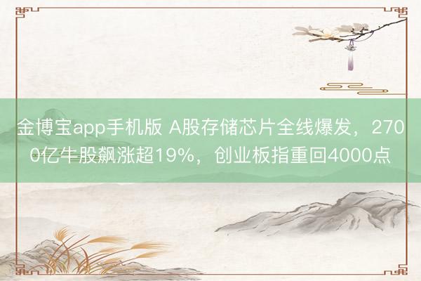 金博宝app手机版 A股存储芯片全线爆发，2700亿牛股飙涨超19%，创业板指重回4000点