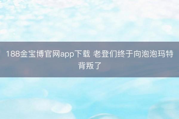 188金宝博官网app下载 老登们终于向泡泡玛特背叛了