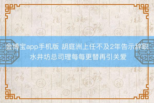 金博宝app手机版 胡庭洲上任不及2年告示辞职 水井坊总司理每每更替再引关爱