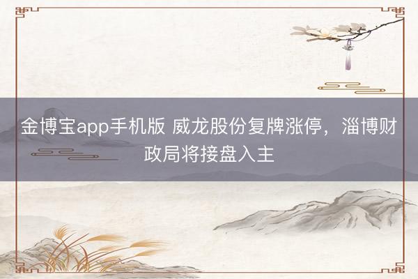 金博宝app手机版 威龙股份复牌涨停，淄博财政局将接盘入主