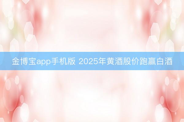 金博宝app手机版 2025年黄酒股价跑赢白酒
