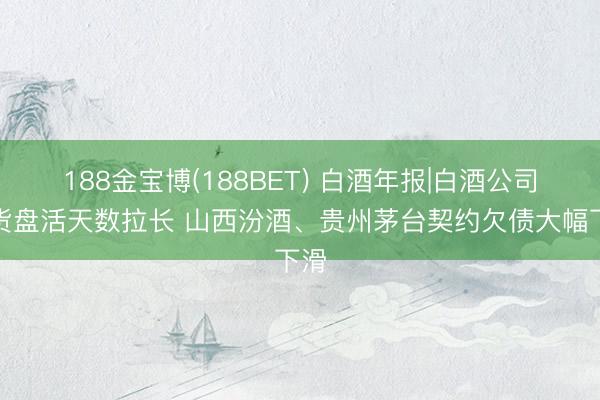 188金宝博(188BET) 白酒年报|白酒公司存货盘活天数拉长 山西汾酒、贵州茅台契约欠债大幅下滑