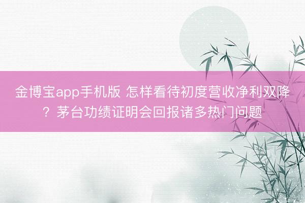金博宝app手机版 怎样看待初度营收净利双降？茅台功绩证明会回报诸多热门问题