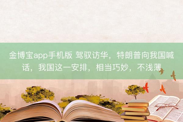 金博宝app手机版 驾驭访华，特朗普向我国喊话，我国这一安排，相当巧妙，不浅薄
