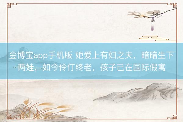 金博宝app手机版 她爱上有妇之夫,暗暗生下两娃,如今伶仃终老,孩子已在国际假寓