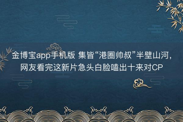金博宝app手机版 集皆“港圈帅叔”半壁山河，网友看完这新片急头白脸嗑出十来对CP