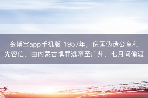 金博宝app手机版 1957年，倪匡伪造公章和先容信，由内蒙古惧罪逃窜至广州，七月间偷渡
