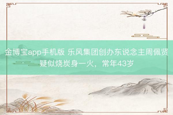 金博宝app手机版 乐风集团创办东说念主周佩贤疑似烧炭身一火，常年43岁