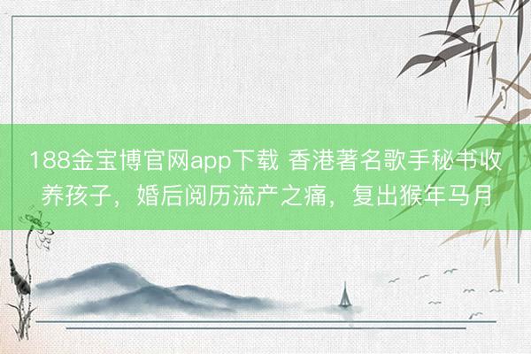 188金宝博官网app下载 香港著名歌手秘书收养孩子，婚后阅历流产之痛，复出猴年马月