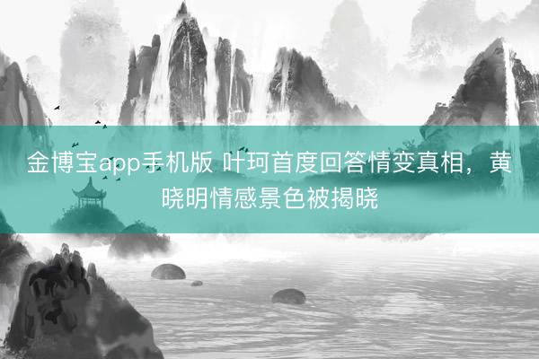 金博宝app手机版 叶珂首度回答情变真相，黄晓明情感景色被揭晓