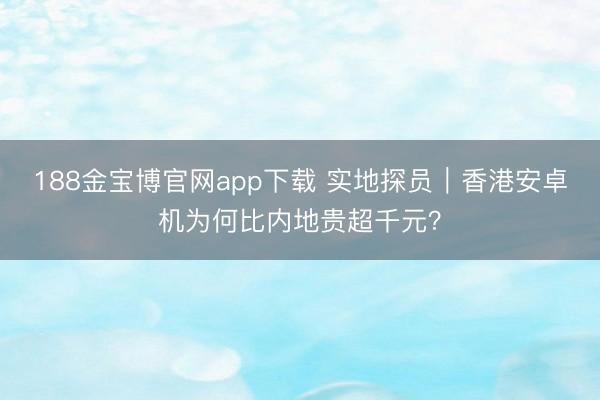188金宝博官网app下载 实地探员｜香港安卓机为何比内地贵超千元？