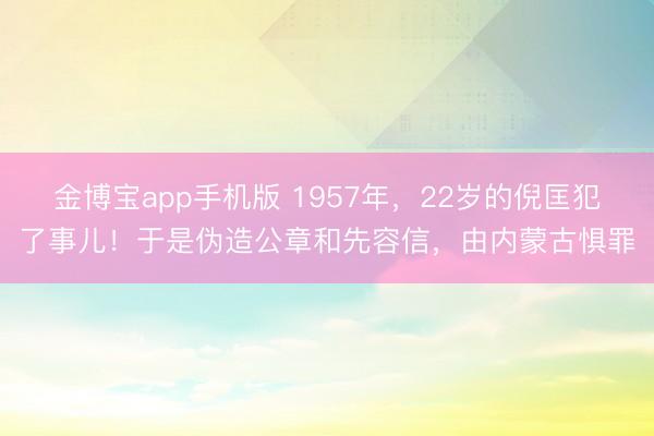 金博宝app手机版 1957年，22岁的倪匡犯了事儿！于是伪造公章和先容信，由内蒙古惧罪