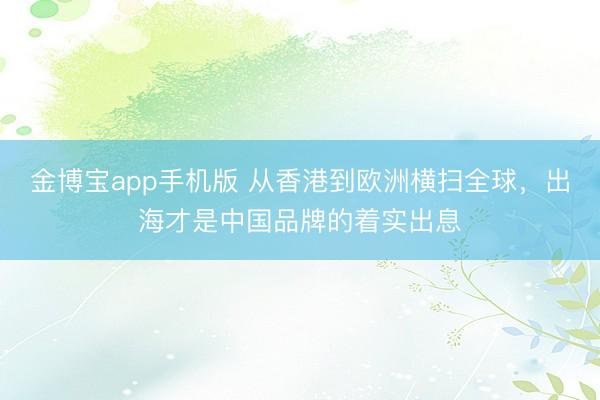 金博宝app手机版 从香港到欧洲横扫全球，出海才是中国品牌的着实出息