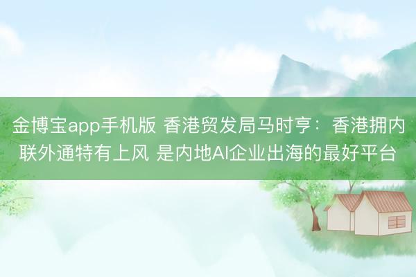 金博宝app手机版 香港贸发局马时亨：香港拥内联外通特有上风 是内地AI企业出海的最好平台
