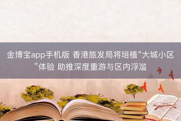 金博宝app手机版 香港旅发局将培植“大城小区”体验 助推深度重游与区内浮滥