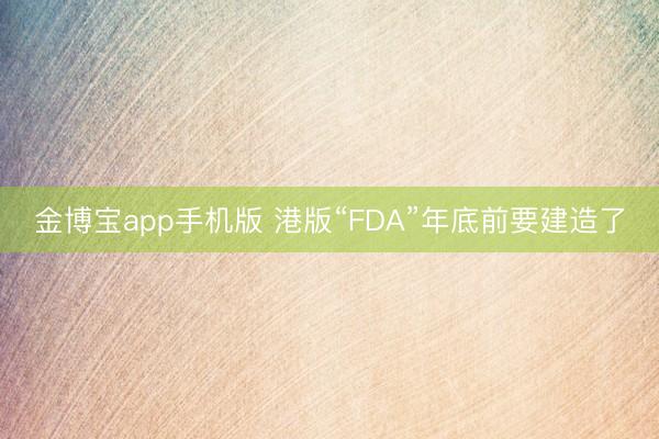 金博宝app手机版 港版“FDA”年底前要建造了