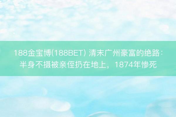 188金宝博(188BET) 清末广州豪富的绝路：半身不摄被亲侄扔在地上，1874年惨死