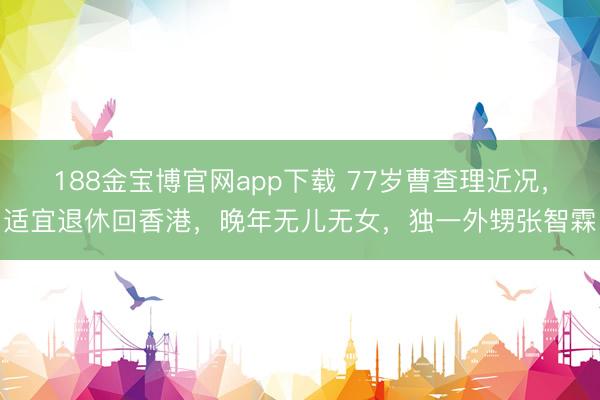 188金宝博官网app下载 77岁曹查理近况，适宜退休回香港，晚年无儿无女，独一外甥张智霖