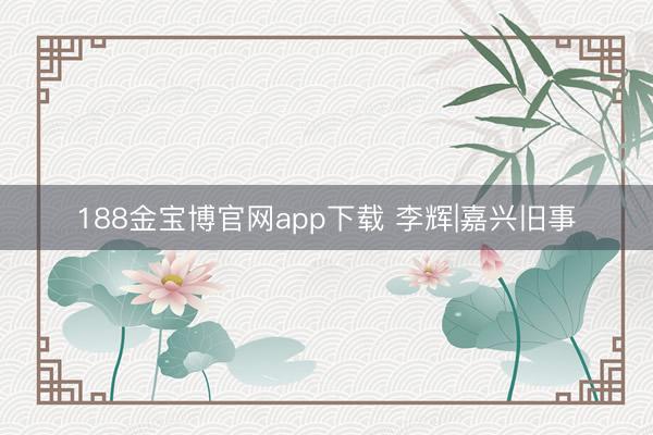 188金宝博官网app下载 李辉|嘉兴旧事