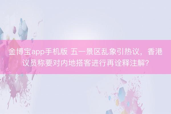 金博宝app手机版 五一景区乱象引热议，香港议员称要对内地搭客进行再诠释注解？