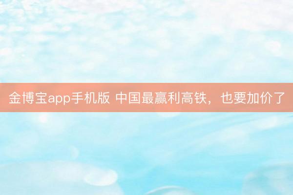 金博宝app手机版 中国最赢利高铁，也要加价了