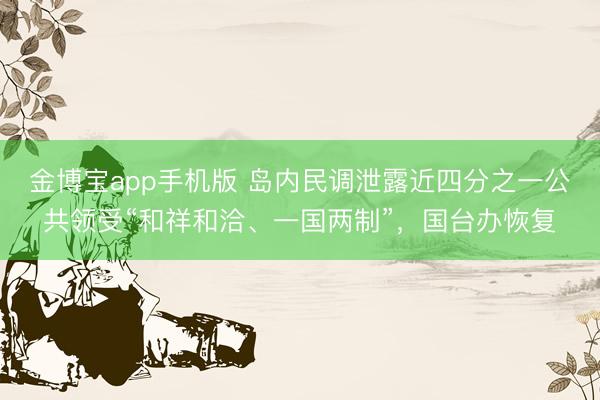 金博宝app手机版 岛内民调泄露近四分之一公共领受“和祥和洽、一国两制”，国台办恢复