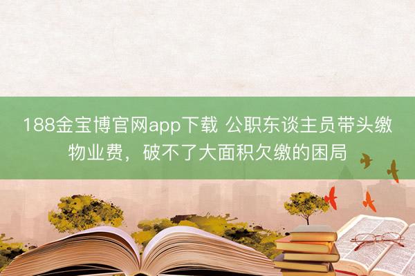 188金宝博官网app下载 公职东谈主员带头缴物业费，破不了大面积欠缴的困局