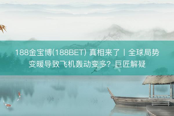 188金宝博(188BET) 真相来了丨全球局势变暖导致飞机轰动变多？巨匠解疑