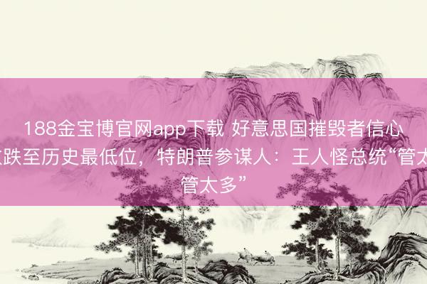 188金宝博官网app下载 好意思国摧毁者信心指数跌至历史最低位，特朗普参谋人：王人怪总统“管太多”