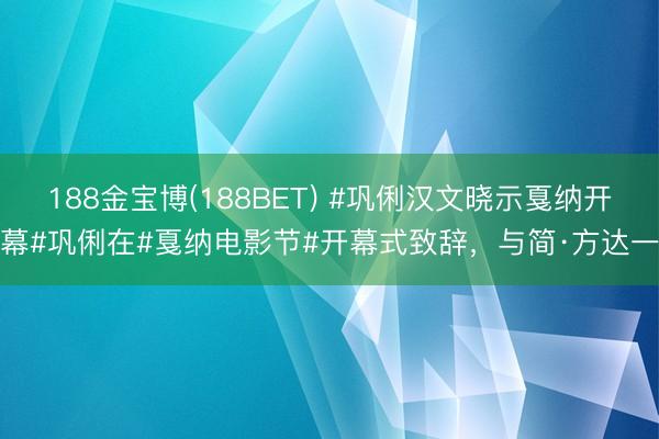 188金宝博(188BET) #巩俐汉文晓示戛纳开幕#巩俐在#戛纳电影节#开幕式致辞，与简·方达一