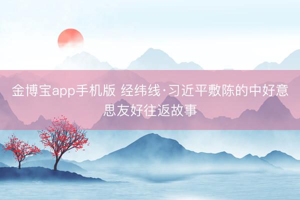 金博宝app手机版 经纬线·习近平敷陈的中好意思友好往返故事