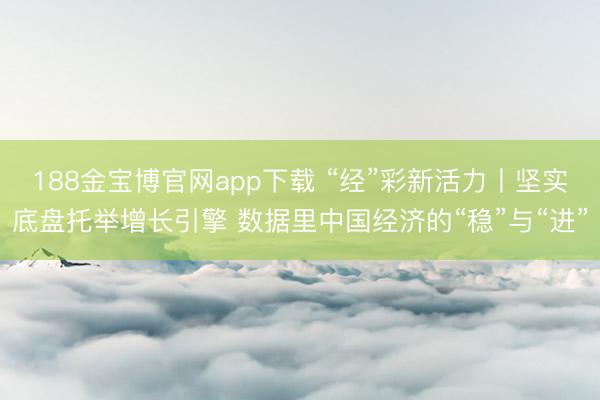 188金宝博官网app下载 “经”彩新活力丨坚实底盘托举增长引擎 数据里中国经济的“稳”与“进”