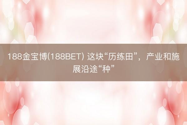 188金宝博(188BET) 这块“历练田”，产业和施展沿途“种”