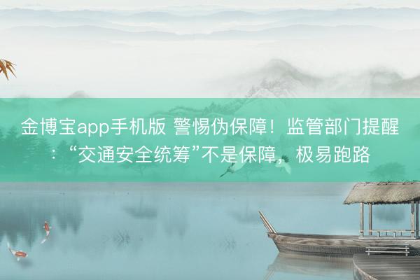金博宝app手机版 警惕伪保障！监管部门提醒：“交通安全统筹”不是保障，极易跑路