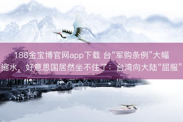 188金宝博官网app下载 台“军购条例”大幅缩水，好意思国居然坐不住了：台湾向大陆“屈服”