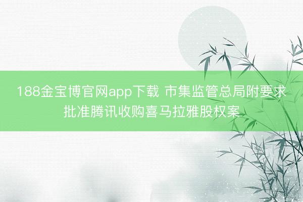 188金宝博官网app下载 市集监管总局附要求批准腾讯收购喜马拉雅股权案