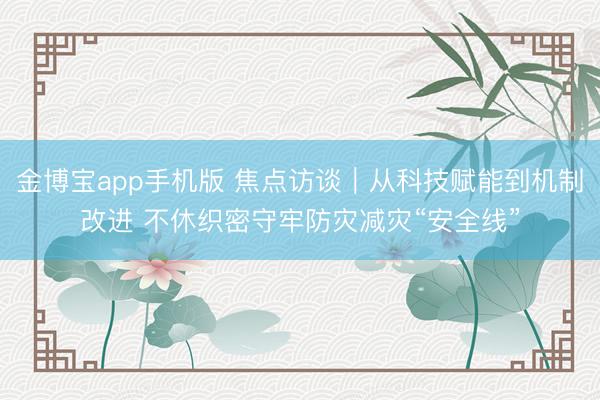 金博宝app手机版 焦点访谈｜从科技赋能到机制改进 不休织密守牢防灾减灾“安全线”
