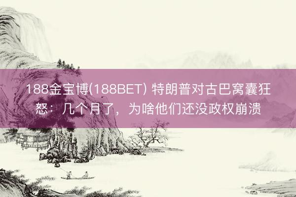 188金宝博(188BET) 特朗普对古巴窝囊狂怒：几个月了，为啥他们还没政权崩溃